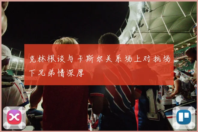 克林根谈与卡斯尔关系场上对抗场下兄弟情深厚