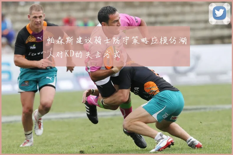 帕森斯建议骑士防守策略应模仿湖人对KD的夹击方式