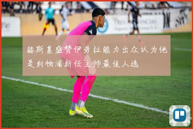 赫斯基盛赞伊劳拉能力出众认为他是利物浦新任主帅最佳人选