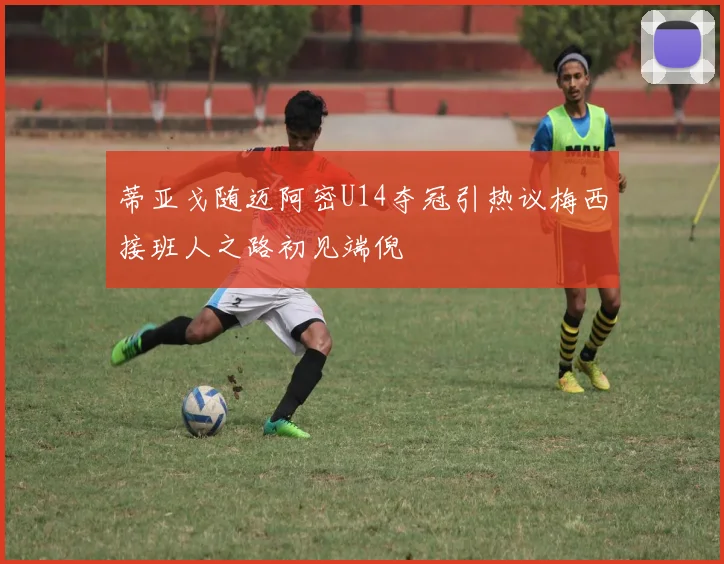 蒂亚戈随迈阿密U14夺冠引热议梅西接班人之路初见端倪