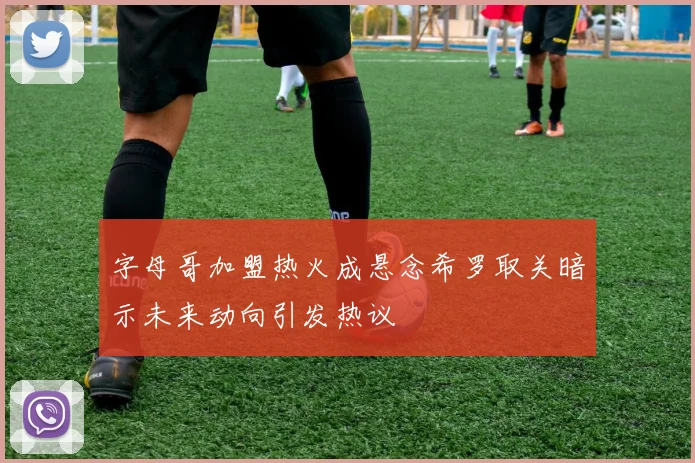 字母哥加盟热火成悬念希罗取关暗示未来动向引发热议