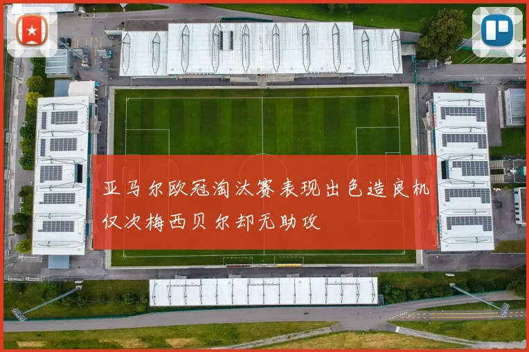 亚马尔欧冠淘汰赛表现出色造良机仅次梅西贝尔却无助攻