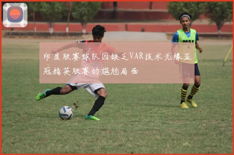 印度联赛球队因缺乏VAR技术无缘亚冠精英联赛的尴尬局面