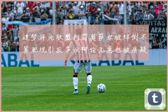 追梦评论联盟判罚奥萨尔被绊倒不算犯规引发争议阿伦无意也被质疑