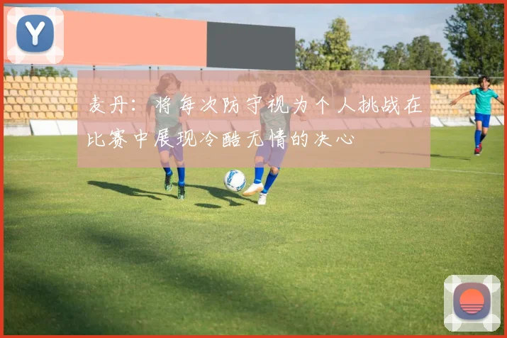 麦丹：将每次防守视为个人挑战在比赛中展现冷酷无情的决心