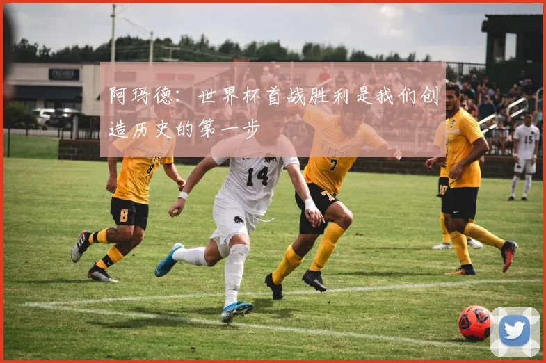 阿玛德：世界杯首战胜利是我们创造历史的第一步