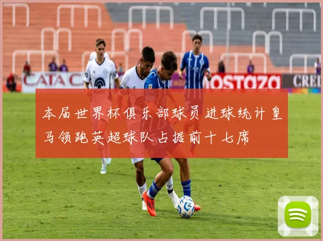 本届世界杯俱乐部球员进球统计皇马领跑英超球队占据前十七席