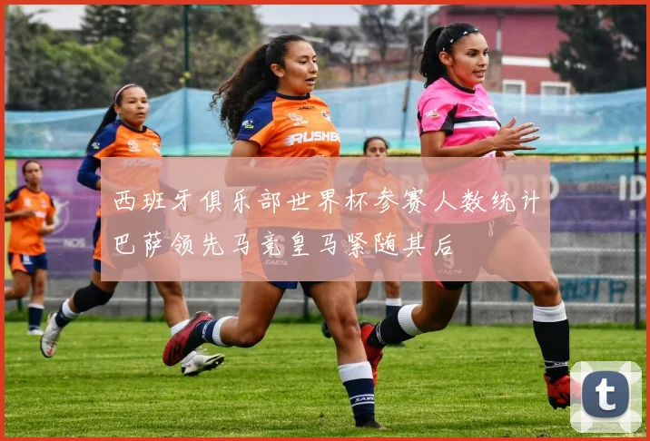 西班牙俱乐部世界杯参赛人数统计巴萨领先马竞皇马紧随其后