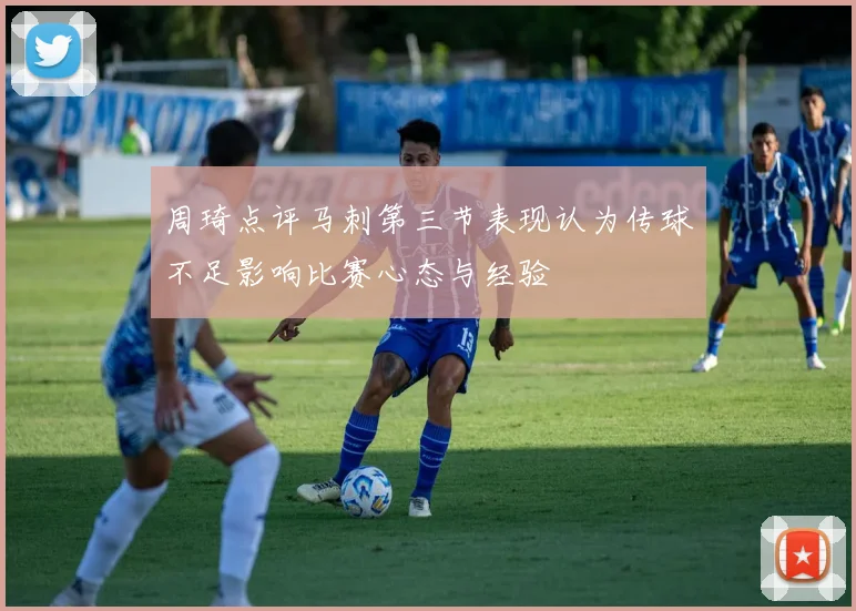 周琦点评马刺第三节表现认为传球不足影响比赛心态与经验