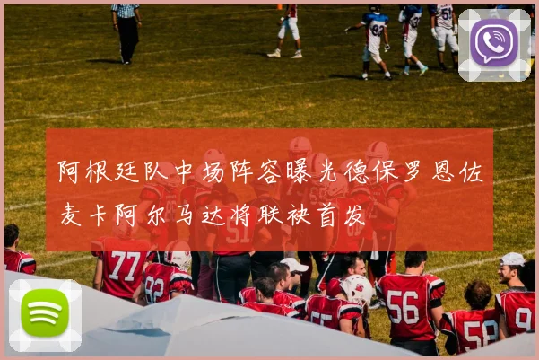阿根廷队中场阵容曝光德保罗恩佐麦卡阿尔马达将联袂首发