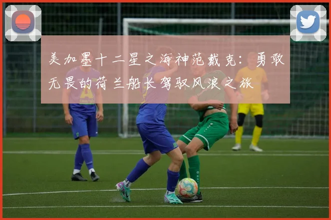 美加墨十二星之海神范戴克：勇敢无畏的荷兰船长驾驭风浪之旅