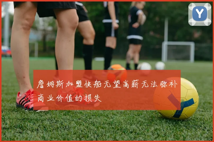 詹姆斯加盟快船无望高薪无法弥补商业价值的损失