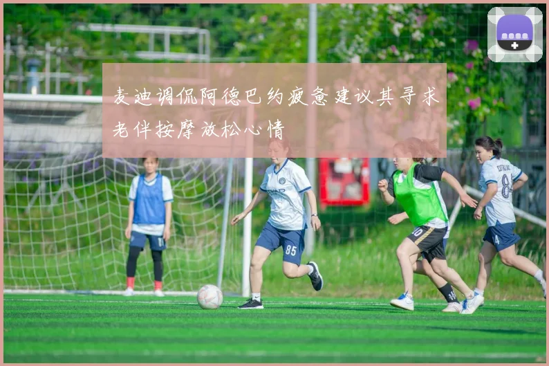 麦迪调侃阿德巴约疲惫建议其寻求老伴按摩放松心情