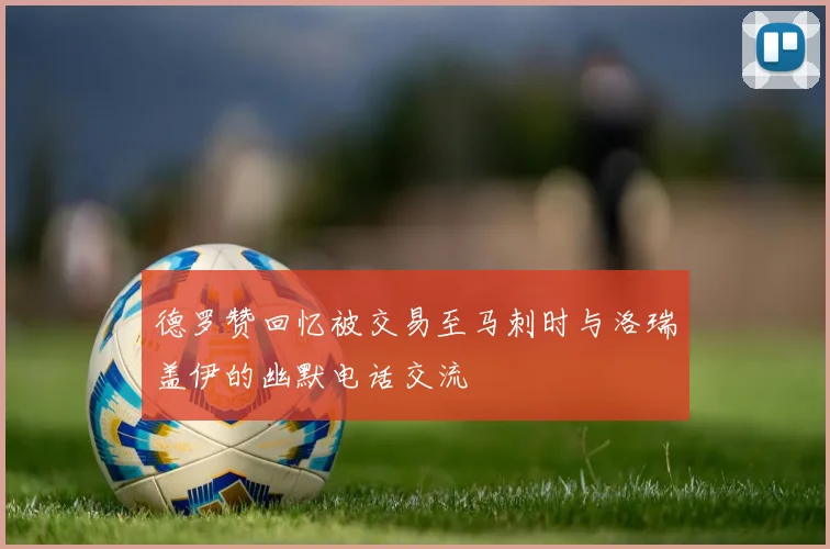德罗赞回忆被交易至马刺时与洛瑞盖伊的幽默电话交流