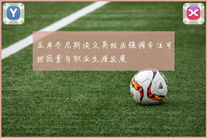 亚库乔尼斯谈交易经历强调专注可控因素与职业生涯发展