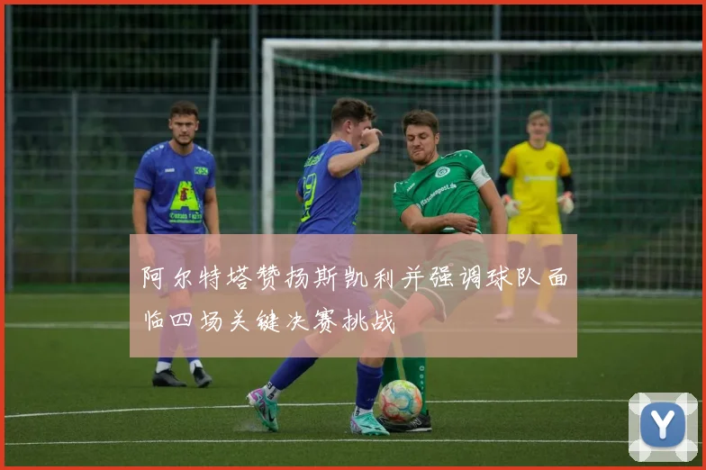 阿尔特塔赞扬斯凯利并强调球队面临四场关键决赛挑战