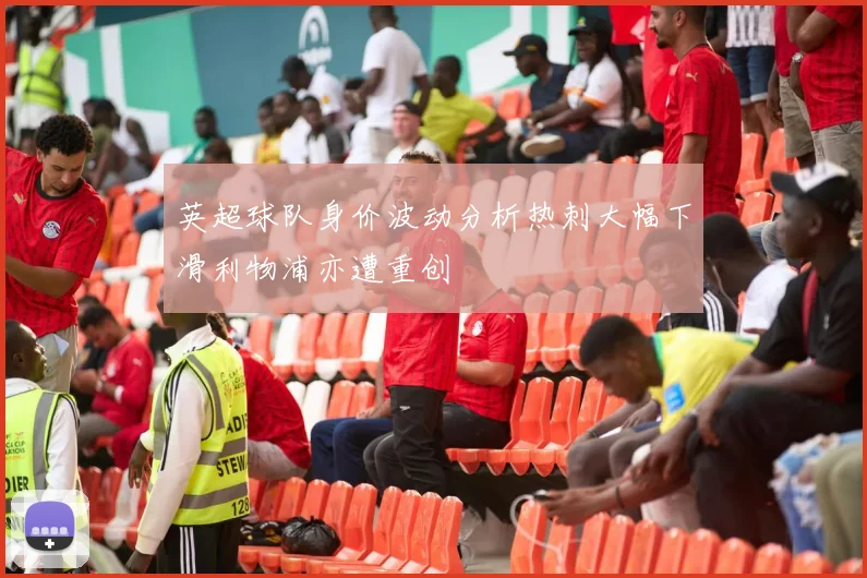 英超球队身价波动分析热刺大幅下滑利物浦亦遭重创