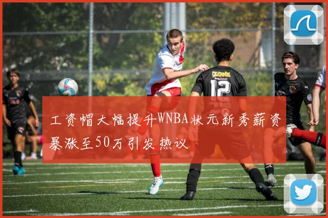 工资帽大幅提升WNBA状元新秀薪资暴涨至50万引发热议
