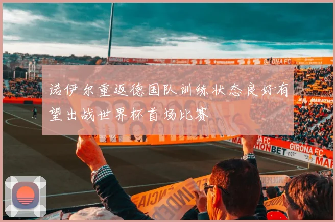 诺伊尔重返德国队训练状态良好有望出战世界杯首场比赛