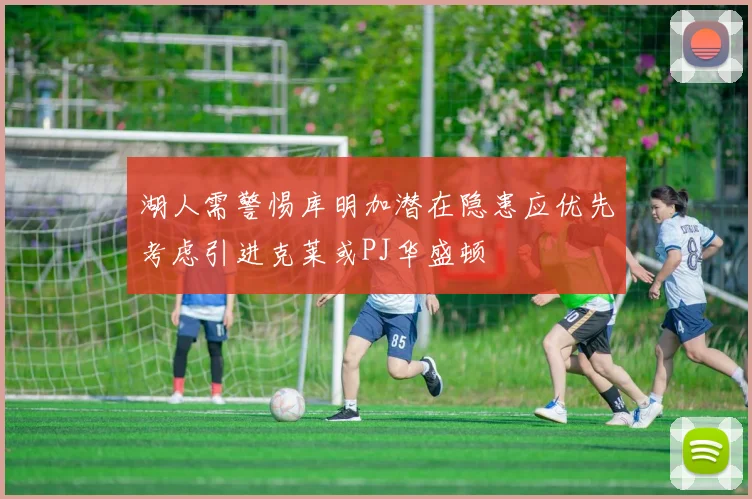 湖人需警惕库明加潜在隐患应优先考虑引进克莱或PJ华盛顿