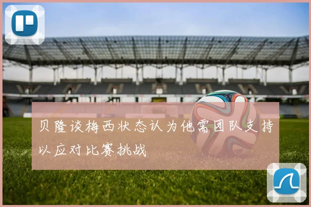 贝隆谈梅西状态认为他需团队支持以应对比赛挑战