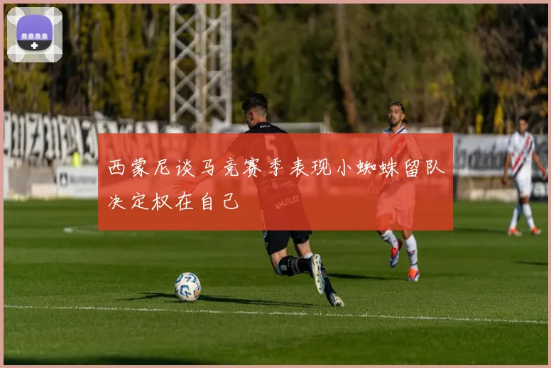 西蒙尼谈马竞赛季表现小蜘蛛留队决定权在自己