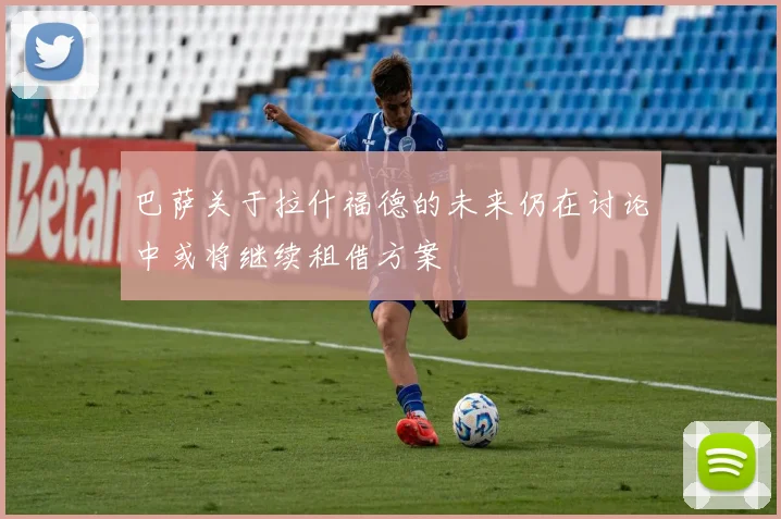 巴萨关于拉什福德的未来仍在讨论中或将继续租借方案