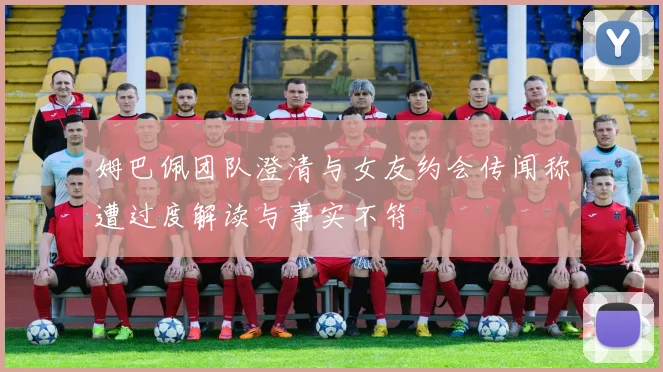 姆巴佩团队澄清与女友约会传闻称遭过度解读与事实不符
